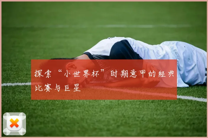 探索“小世界杯”时期意甲的经典比赛与巨星
