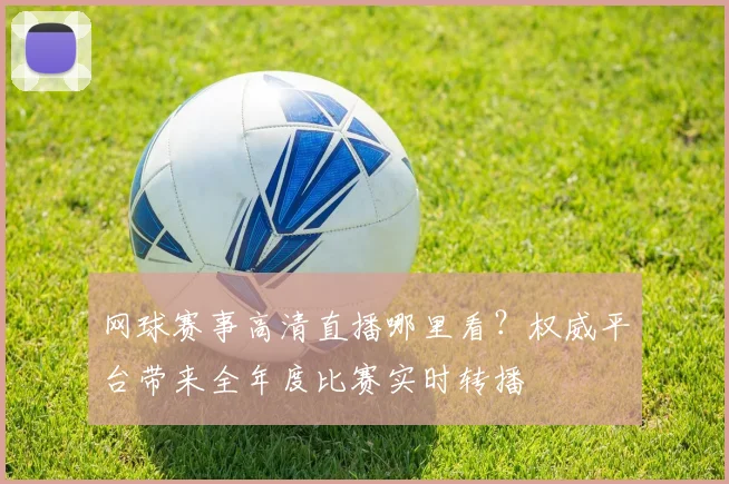 网球赛事高清直播哪里看？权威平台带来全年度比赛实时转播