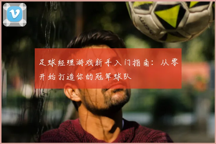 足球经理游戏新手入门指南：从零开始打造你的冠军球队