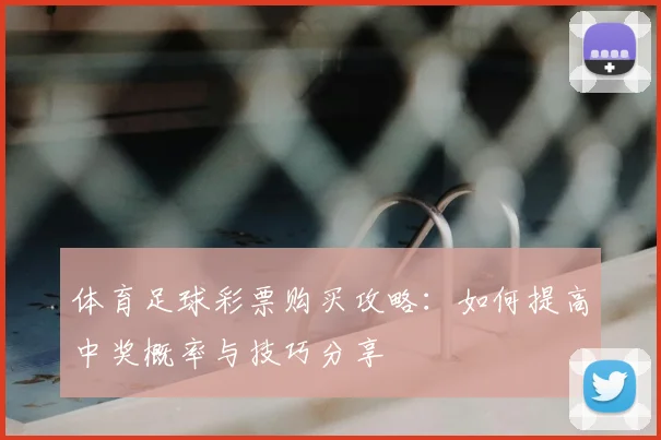 体育足球彩票购买攻略：如何提高中奖概率与技巧分享