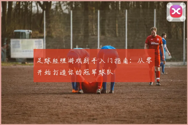 足球经理游戏新手入门指南：从零开始打造你的冠军球队
