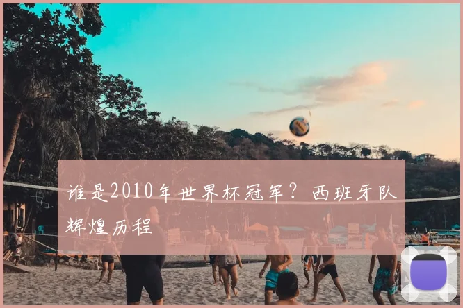 谁是2010年世界杯冠军？西班牙队辉煌历程